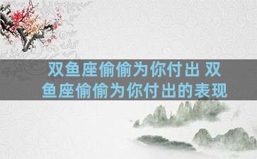 双鱼座偷偷为你付出 双鱼座偷偷为你付出的表现
